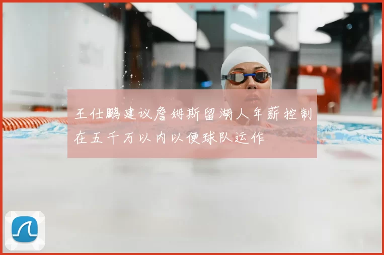 王仕鹏建议詹姆斯留湖人年薪控制在五千万以内以便球队运作