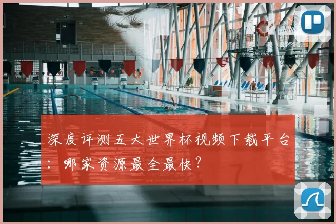 深度评测五大世界杯视频下载平台:哪家资源最全最快?
