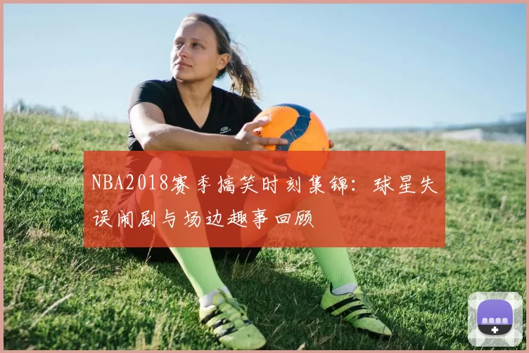 NBA2018赛季搞笑时刻集锦:球星失误闹剧与场边趣事回顾
