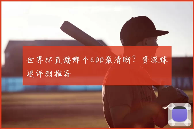 世界杯直播哪个app最清晰？资深球迷评测推荐