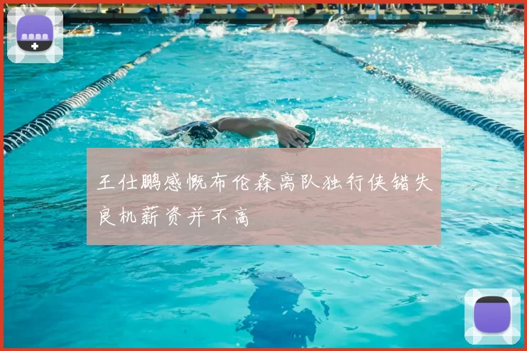 王仕鹏感慨布伦森离队独行侠错失良机薪资并不高