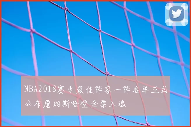 NBA2018赛季最佳阵容一阵名单正式公布詹姆斯哈登全票入选