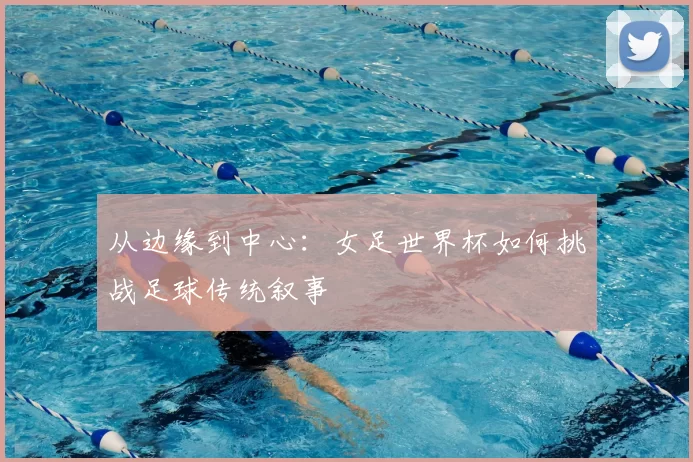 从边缘到中心:女足世界杯如何挑战足球传统叙事