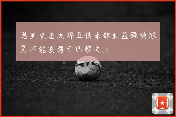 恩里克坚决捍卫俱乐部利益强调球员不能凌驾于巴黎之上