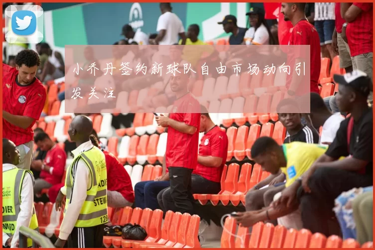 小乔丹签约新球队自由市场动向引发关注
