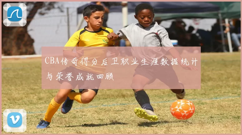CBA传奇得分后卫职业生涯数据统计与荣誉成就回顾