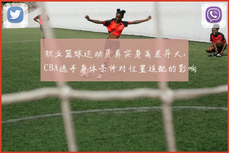 职业篮球运动员真实身高差异大,CBA选手身体条件对位置适配的影响