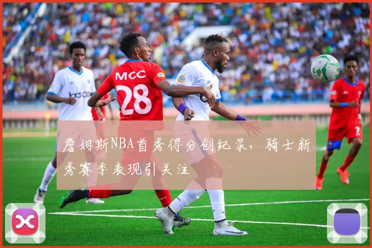 詹姆斯NBA首秀得分创纪录,骑士新秀赛季表现引关注