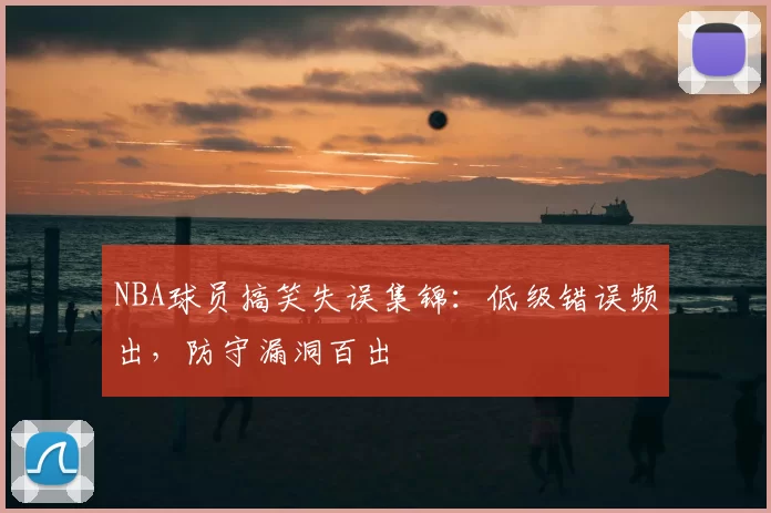 NBA球员搞笑失误集锦:低级错误频出,防守漏洞百出