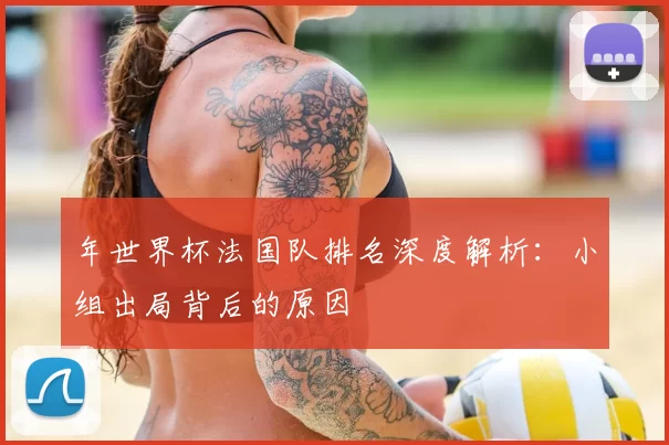 年世界杯法国队排名深度解析:小组出局背后的原因