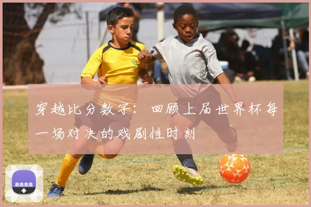 穿越比分数字：回顾上届世界杯每一场对决的戏剧性时刻