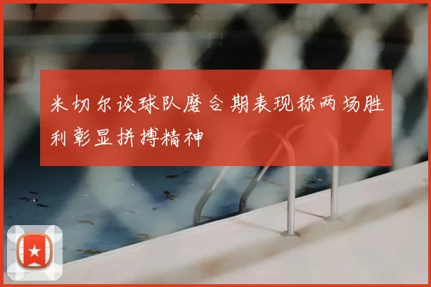 米切尔谈球队磨合期表现称两场胜利彰显拼搏精神