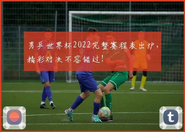男乒世界杯2022完整赛程表出炉,精彩对决不容错过!